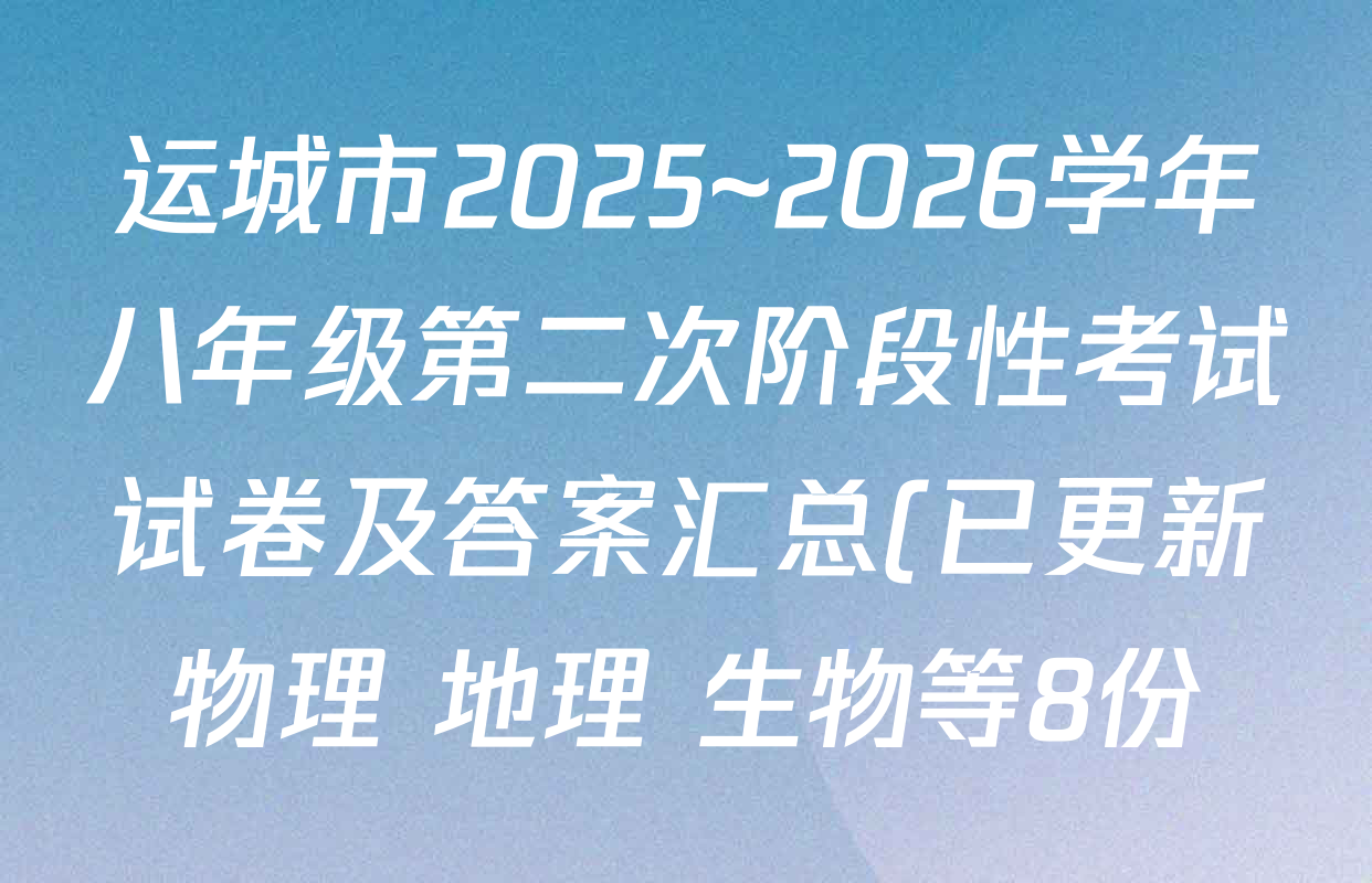 运城市2025~2026学年八年级第二次阶段性考试试卷及答案汇总(已更新物理 地理 生物等8份) 运城市2025~2026学年八年级第二次阶段性考试试卷及答案汇总(已更新物理 地理 生物等8份)